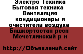 Электро-Техника Бытовая техника - Вентиляция,кондиционеры и очистители воздуха. Башкортостан респ.,Мечетлинский р-н